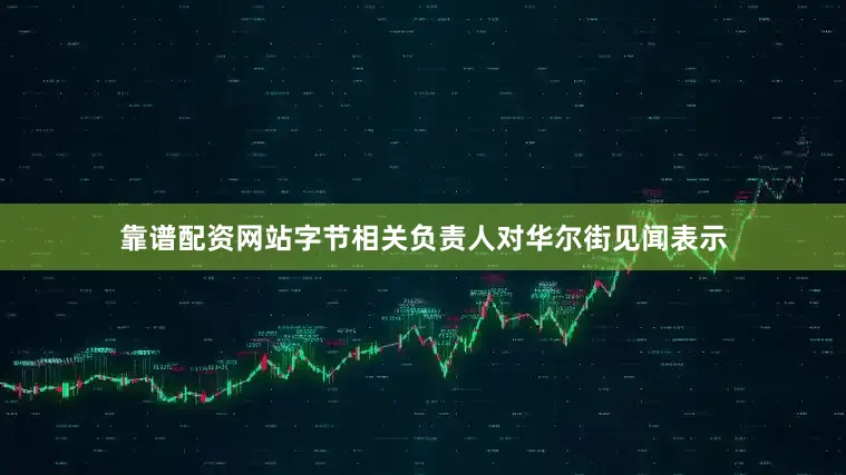 靠谱配资网站字节相关负责人对华尔街见闻表示