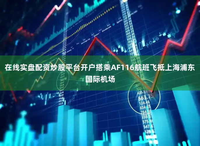 在线实盘配资炒股平台开户搭乘AF116航班飞抵上海浦东国际机场