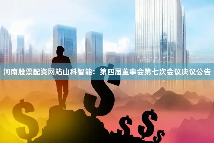 河南股票配资网站山科智能：第四届董事会第七次会议决议公告