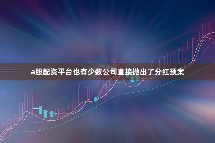 a股配资平台也有少数公司直接抛出了分红预案