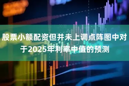 股票小额配资但并未上调点阵图中对于2025年利率中值的预测