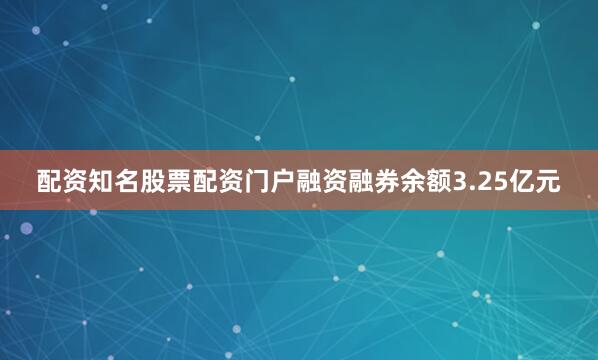 配资知名股票配资门户融资融券余额3.25亿元