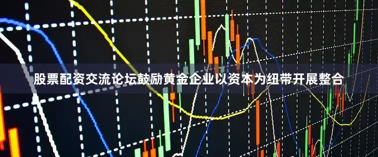 股票配资交流论坛鼓励黄金企业以资本为纽带开展整合