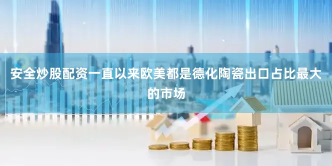 安全炒股配资一直以来欧美都是德化陶瓷出口占比最大的市场