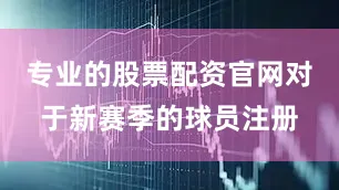 专业的股票配资官网对于新赛季的球员注册