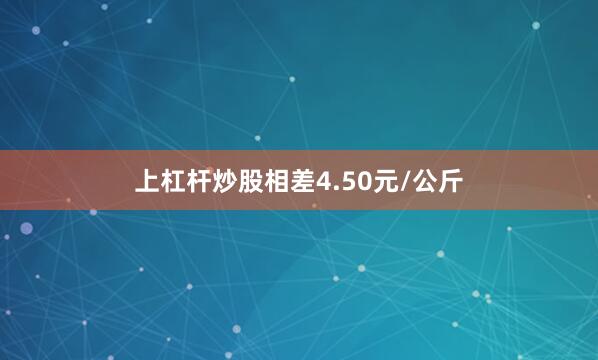 上杠杆炒股相差4.50元/公斤