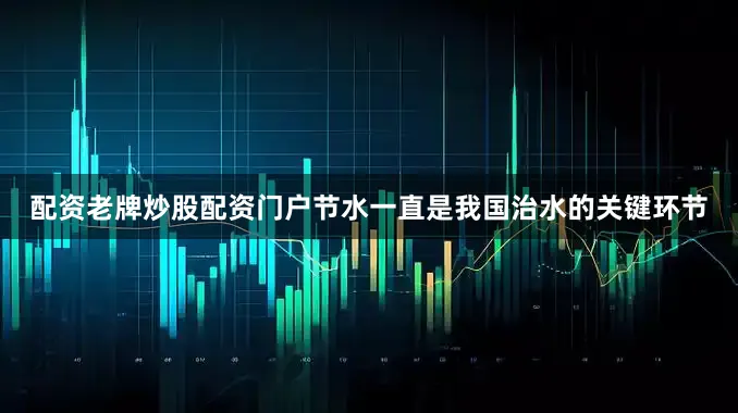 配资老牌炒股配资门户节水一直是我国治水的关键环节