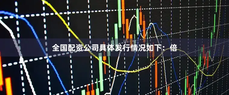 全国配资公司具体发行情况如下：倍