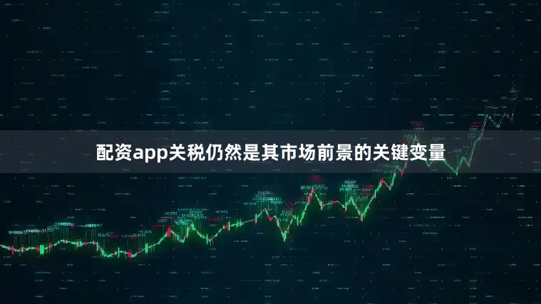 配资app关税仍然是其市场前景的关键变量