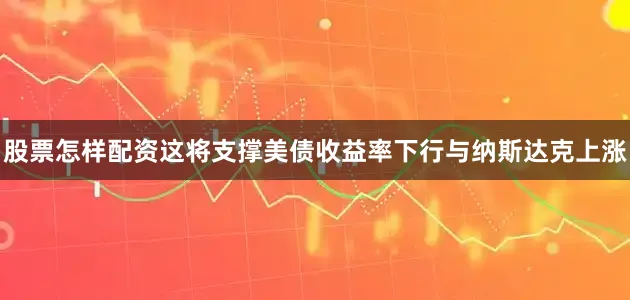 股票怎样配资这将支撑美债收益率下行与纳斯达克上涨