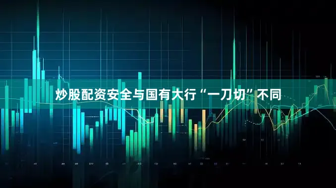 炒股配资安全与国有大行“一刀切”不同