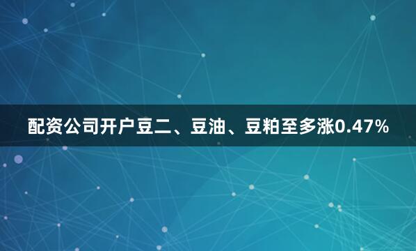 配资公司开户豆二、豆油、豆粕至多涨0.47%
