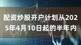 配资炒股开户计划从2025年4月10日起的半年内