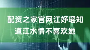 配资之家官网江妤瑶知道江水情不喜欢她