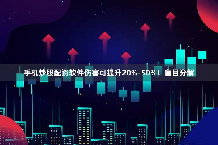 手机炒股配资软件伤害可提升20%-50%！盲目分解