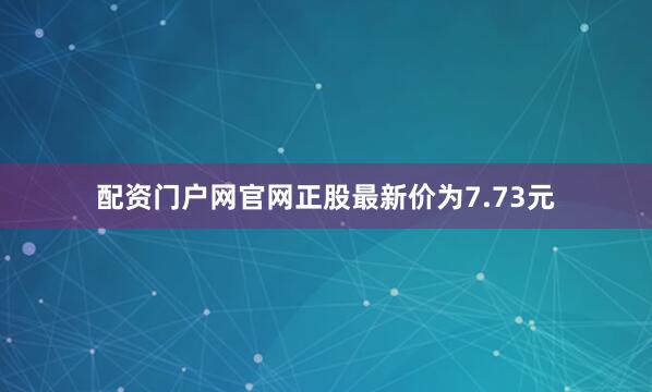 配资门户网官网正股最新价为7.73元