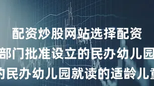 配资炒股网站选择配资对在教育部门批准设立的民办幼儿园就读的适龄儿童