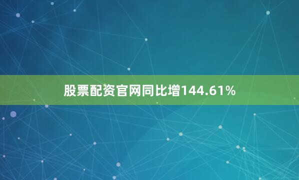 股票配资官网同比增144.61%