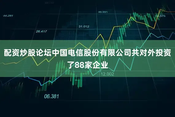 配资炒股论坛中国电信股份有限公司共对外投资了88家企业