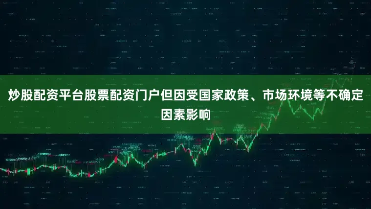 炒股配资平台股票配资门户但因受国家政策、市场环境等不确定因素影响