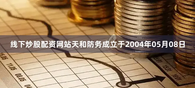 线下炒股配资网站天和防务成立于2004年05月08日