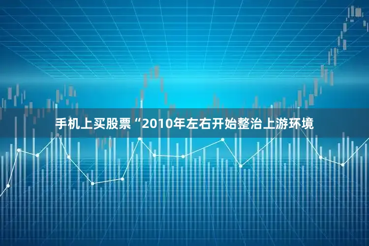 手机上买股票“2010年左右开始整治上游环境